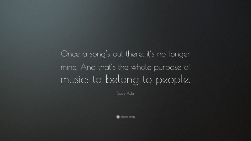 Sade Adu Quote: “Once a song’s out there, it’s no longer mine. And that’s the whole purpose of music: to belong to people.”
