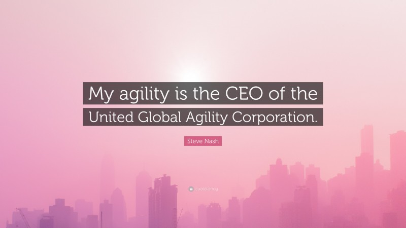 Steve Nash Quote: “My agility is the CEO of the United Global Agility Corporation.”