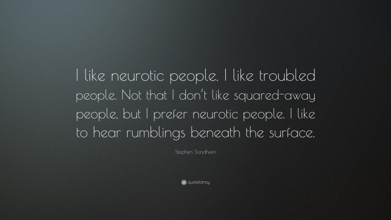 Stephen Sondheim Quote: “I like neurotic people. I like troubled people. Not that I don’t like squared-away people, but I prefer neurotic people. I like to hear rumblings beneath the surface.”