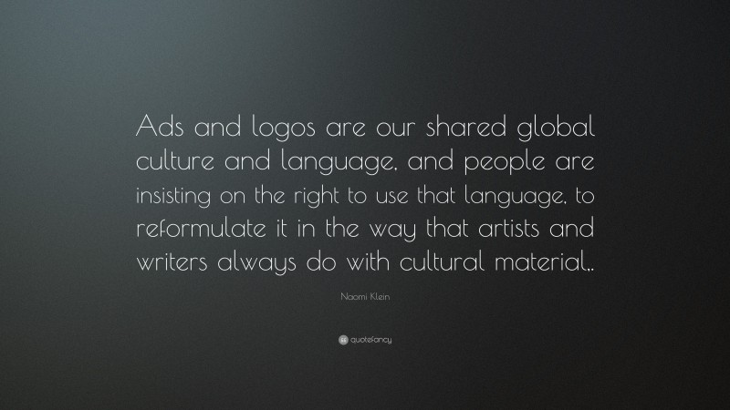 Naomi Klein Quote: “Ads and logos are our shared global culture and language, and people are insisting on the right to use that language, to reformulate it in the way that artists and writers always do with cultural material,.”