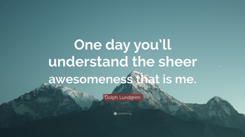 Dolph Lundgren Quote: “One day you’ll understand the sheer awesomeness that is me.”