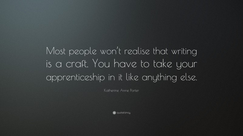 Katherine Anne Porter Quote: “Most people won’t realise that writing is a craft. You have to take your apprenticeship in it like anything else.”