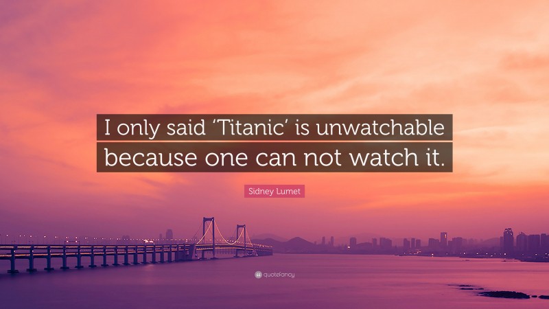 Sidney Lumet Quote: “I only said ‘Titanic’ is unwatchable because one can not watch it.”
