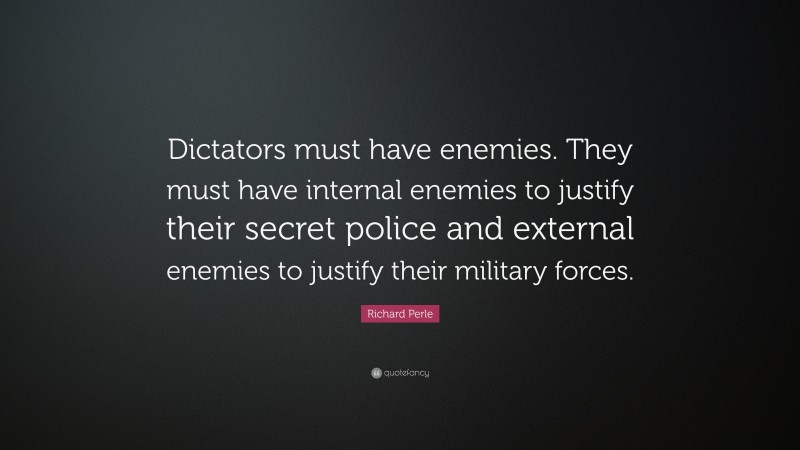 Richard Perle Quote: “Dictators must have enemies. They must have internal enemies to justify their secret police and external enemies to justify their military forces.”