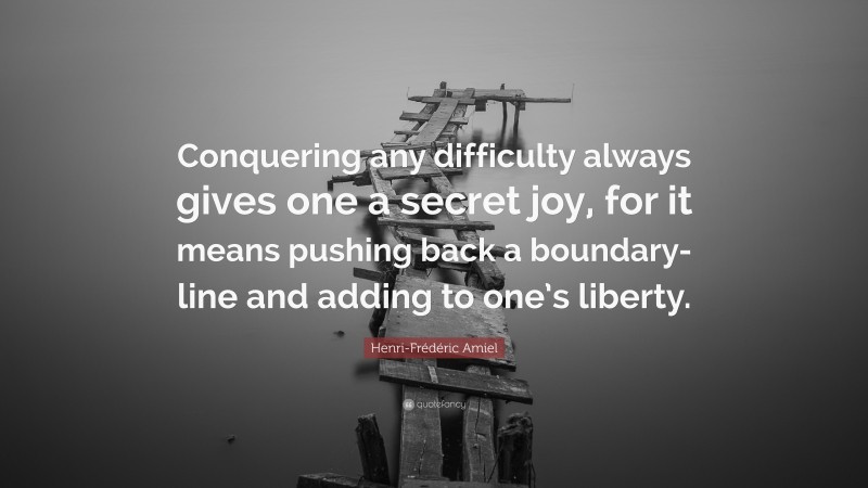 Henri-Frédéric Amiel Quote: “Conquering any difficulty always gives one a secret joy, for it means pushing back a boundary-line and adding to one’s liberty.”