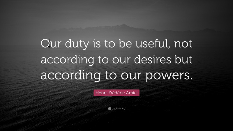 Henri-Frédéric Amiel Quote: “Our duty is to be useful, not according to our desires but according to our powers.”