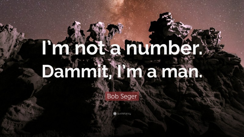 Bob Seger Quote: “I’m not a number. Dammit, I’m a man.”