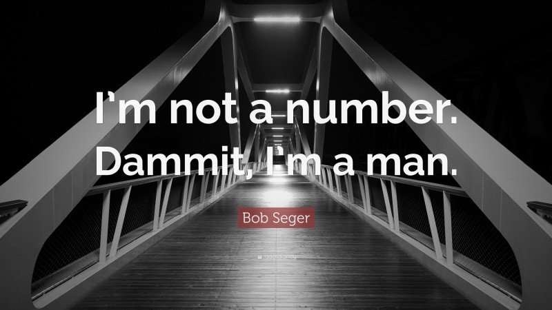 Bob Seger Quote: “I’m not a number. Dammit, I’m a man.”