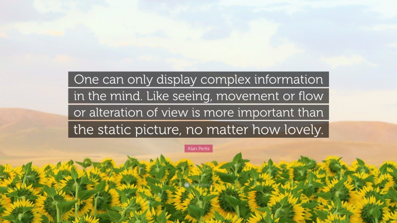 Alan Perlis Quote: “One can only display complex information in the mind. Like seeing, movement or flow or alteration of view is more important than the static picture, no matter how lovely.”