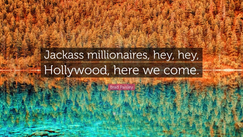 Brad Paisley Quote: “Jackass millionaires, hey, hey, Hollywood, here we come.”