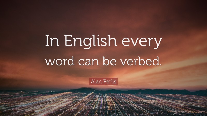 Alan Perlis Quote: “In English every word can be verbed.”
