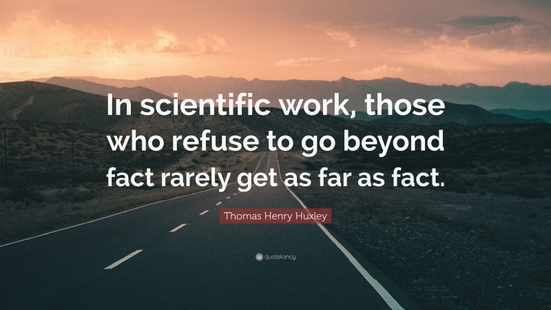 Thomas Henry Huxley Quote: “In scientific work, those who refuse to go beyond fact rarely get as far as fact.”