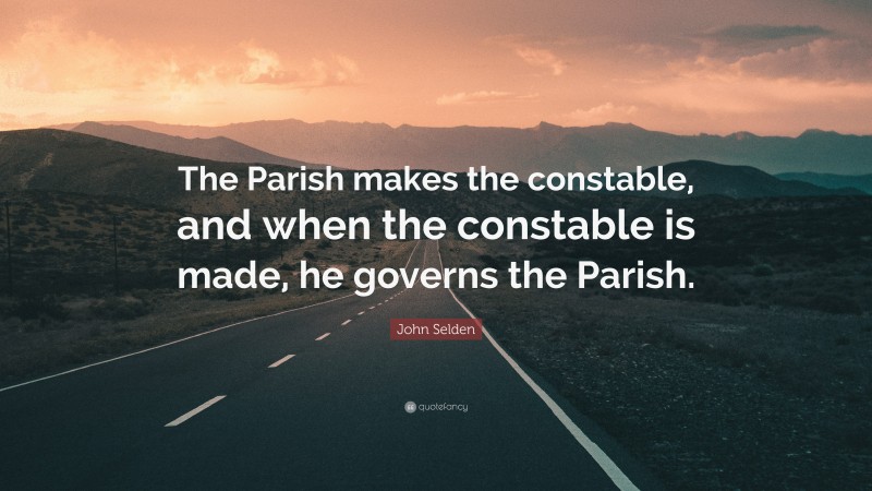 John Selden Quote: “The Parish makes the constable, and when the constable is made, he governs the Parish.”