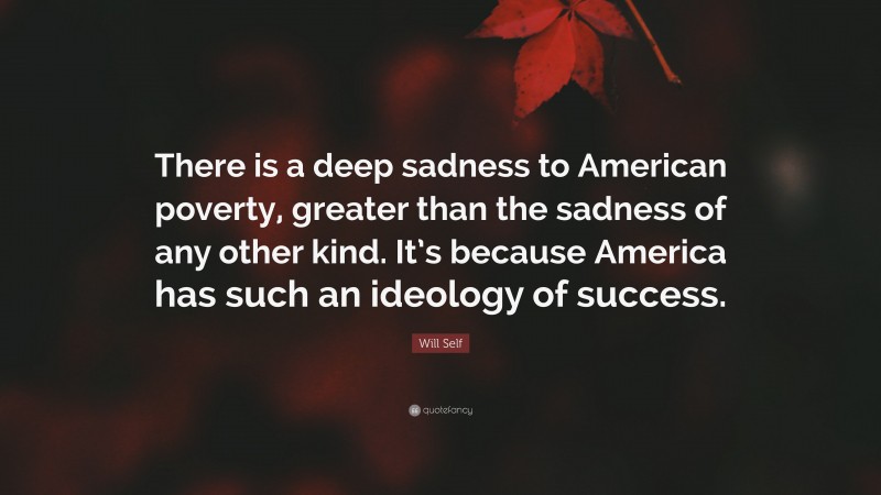 Will Self Quote: “There is a deep sadness to American poverty, greater than the sadness of any other kind. It’s because America has such an ideology of success.”
