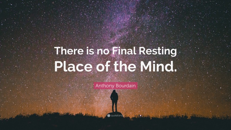 Anthony Bourdain Quote: “There is no Final Resting Place of the Mind.”