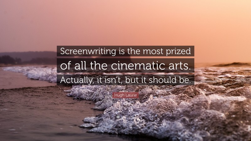 Hugh Laurie Quote: “Screenwriting is the most prized of all the cinematic arts. Actually, it isn’t, but it should be.”