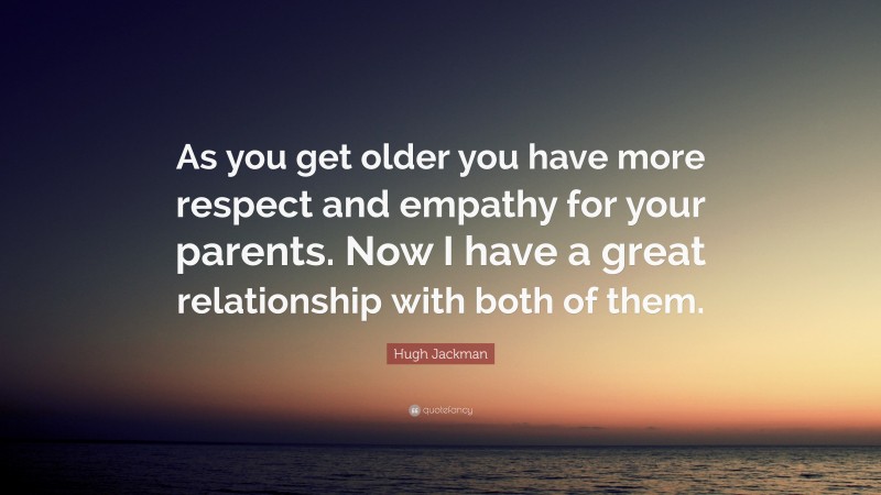 Hugh Jackman Quote: “As you get older you have more respect and empathy for your parents. Now I have a great relationship with both of them.”