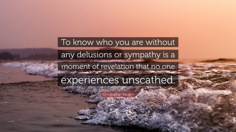 Christopher Paolini Quote: “To know who you are without any delusions or sympathy is a moment of revelation that no one experiences unscathed.”