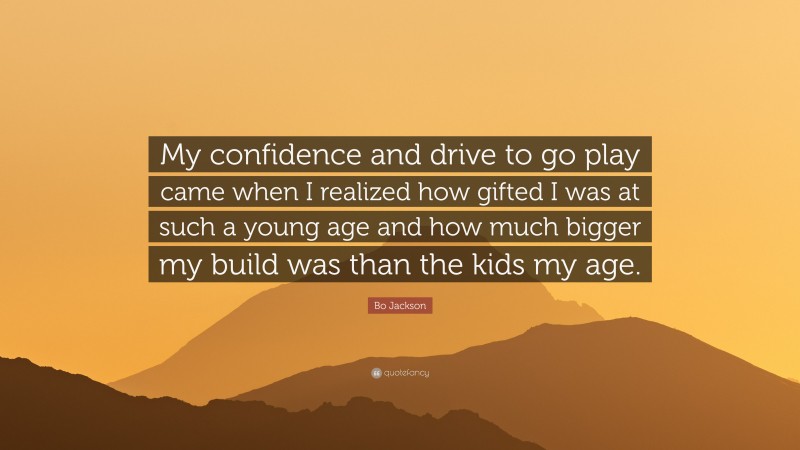 Bo Jackson Quote: “My confidence and drive to go play came when I realized how gifted I was at such a young age and how much bigger my build was than the kids my age.”