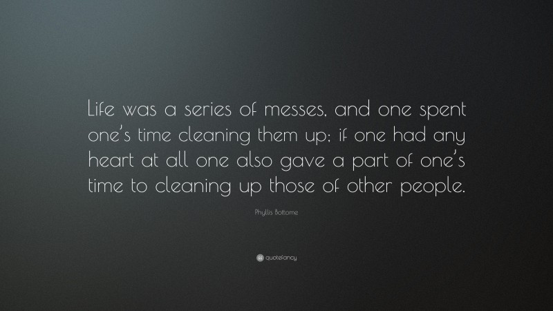 Phyllis Bottome Quote: “Life was a series of messes, and one spent one’s time cleaning them up; if one had any heart at all one also gave a part of one’s time to cleaning up those of other people.”