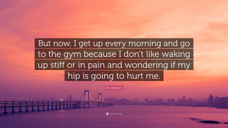 Bo Jackson Quote: “But now, I get up every morning and go to the gym because I don’t like waking up stiff or in pain and wondering if my hip is going to hurt me.”