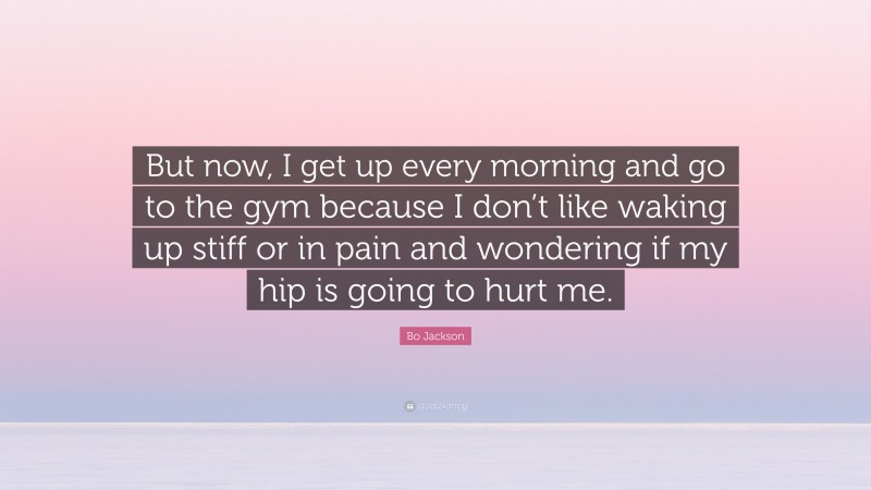 Bo Jackson Quote: “But now, I get up every morning and go to the gym because I don’t like waking up stiff or in pain and wondering if my hip is going to hurt me.”