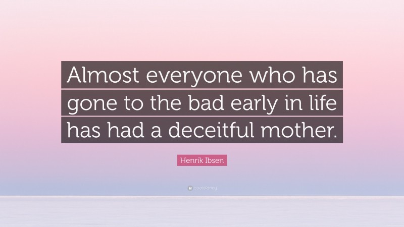 Henrik Ibsen Quote: “Almost everyone who has gone to the bad early in life has had a deceitful mother.”