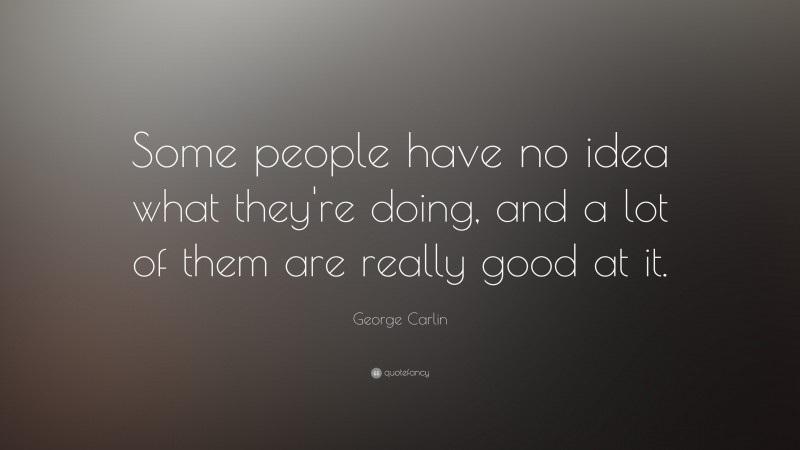 George Carlin Quote: “Some people have no idea what they're doing, and a lot of them are really good at it.”