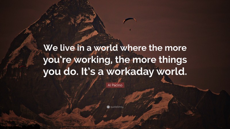 Al Pacino Quote: “We live in a world where the more you’re working, the more things you do. It’s a workaday world.”
