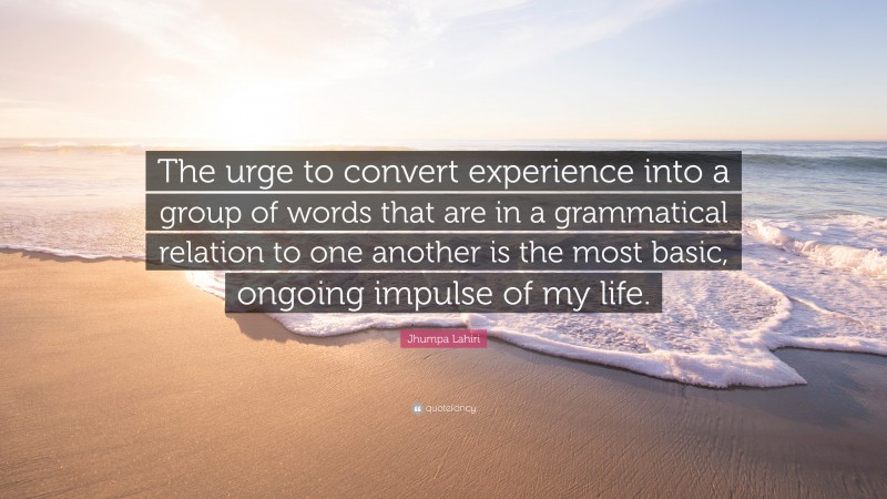 Jhumpa Lahiri Quote: “The urge to convert experience into a group of words that are in a grammatical relation to one another is the most basic, ongoing impulse of my life.”