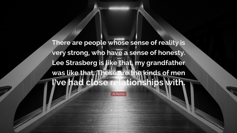 Al Pacino Quote: “There are people whose sense of reality is very strong, who have a sense of honesty. Lee Strasberg is like that, my grandfather was like that. These are the kinds of men I’ve had close relationships with.”