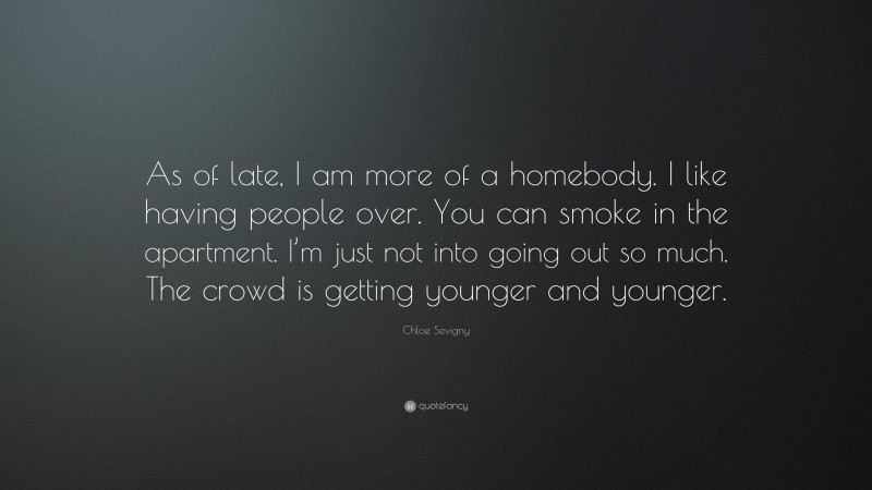 Chloe Sevigny Quote: “As of late, I am more of a homebody. I like having people over. You can smoke in the apartment. I’m just not into going out so much. The crowd is getting younger and younger.”