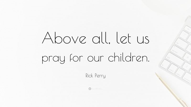 Rick Perry Quote: “Above all, let us pray for our children.”