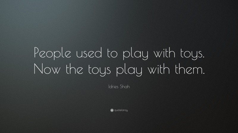 Idries Shah Quote: “People used to play with toys. Now the toys play with them.”