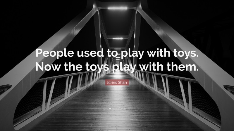 Idries Shah Quote: “People used to play with toys. Now the toys play with them.”
