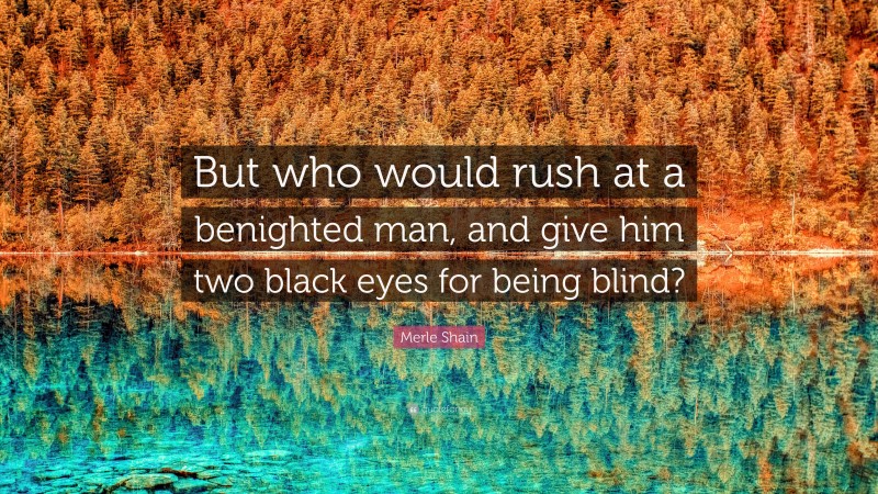 Merle Shain Quote: “But who would rush at a benighted man, and give him two black eyes for being blind?”