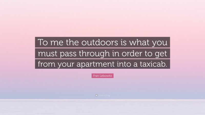 Fran Lebowitz Quote: “To me the outdoors is what you must pass through in order to get from your apartment into a taxicab.”