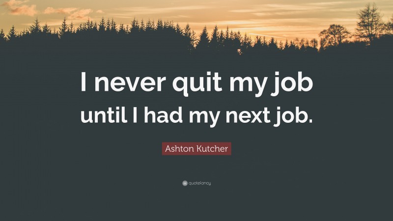 Ashton Kutcher Quote: “I never quit my job until I had my next job.”