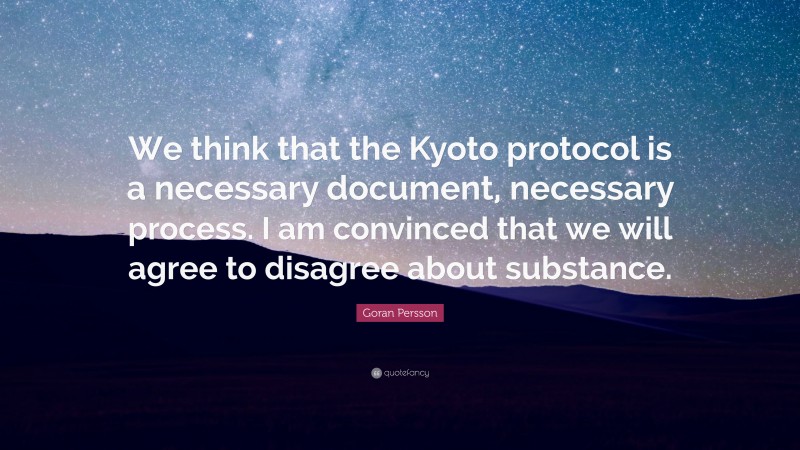 Goran Persson Quote: “We think that the Kyoto protocol is a necessary document, necessary process. I am convinced that we will agree to disagree about substance.”