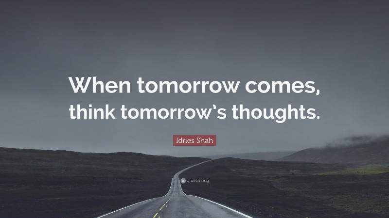 Idries Shah Quote: “When tomorrow comes, think tomorrow’s thoughts.”