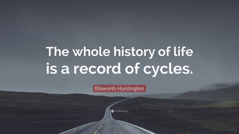 Ellsworth Huntington Quote: “The whole history of life is a record of cycles.”