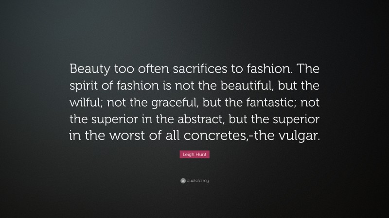 Leigh Hunt Quote: “Beauty too often sacrifices to fashion. The spirit of fashion is not the beautiful, but the wilful; not the graceful, but the fantastic; not the superior in the abstract, but the superior in the worst of all concretes,-the vulgar.”