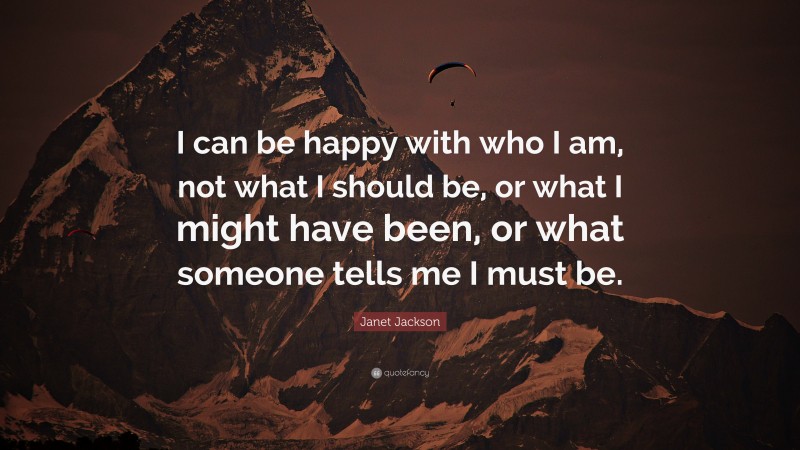 Janet Jackson Quote: “I can be happy with who I am, not what I should be, or what I might have been, or what someone tells me I must be.”