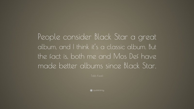 Talib Kweli Quote: “People consider Black Star a great album, and I think it’s a classic album. But the fact is, both me and Mos Def have made better albums since Black Star.”