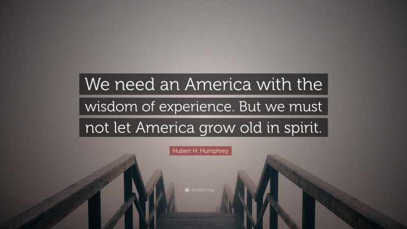 Hubert H. Humphrey Quote: “We need an America with the wisdom of experience. But we must not let America grow old in spirit.”