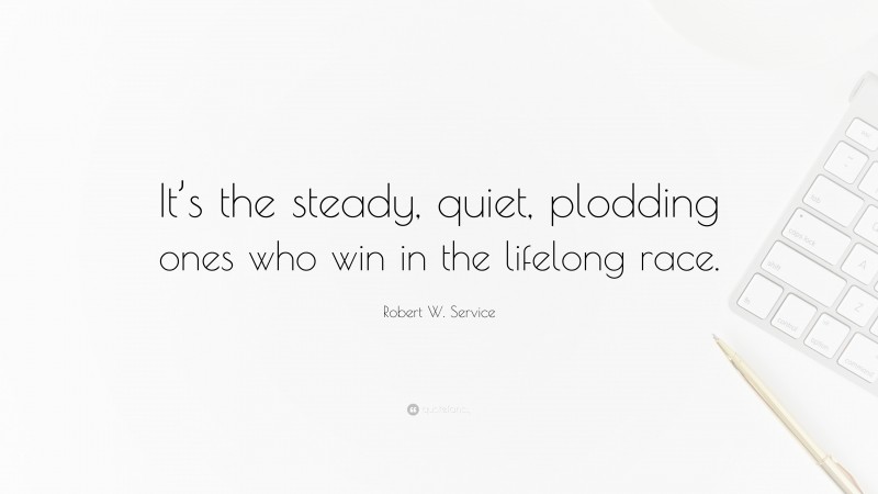 Robert W. Service Quote: “It’s the steady, quiet, plodding ones who win in the lifelong race.”