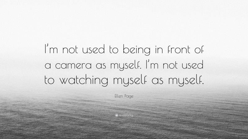 Ellen Page Quote: “I’m not used to being in front of a camera as myself. I’m not used to watching myself as myself.”