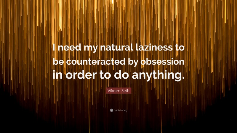 Vikram Seth Quote: “I need my natural laziness to be counteracted by obsession in order to do anything.”