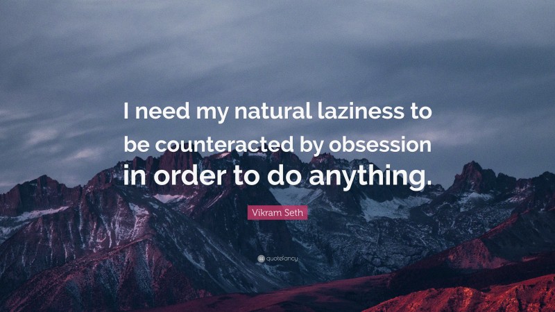 Vikram Seth Quote: “I need my natural laziness to be counteracted by obsession in order to do anything.”