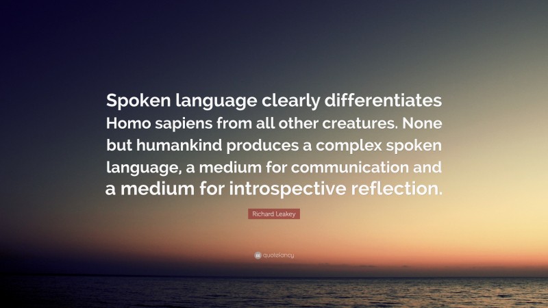 Richard Leakey Quote: “Spoken language clearly differentiates Homo sapiens from all other creatures. None but humankind produces a complex spoken language, a medium for communication and a medium for introspective reflection.”